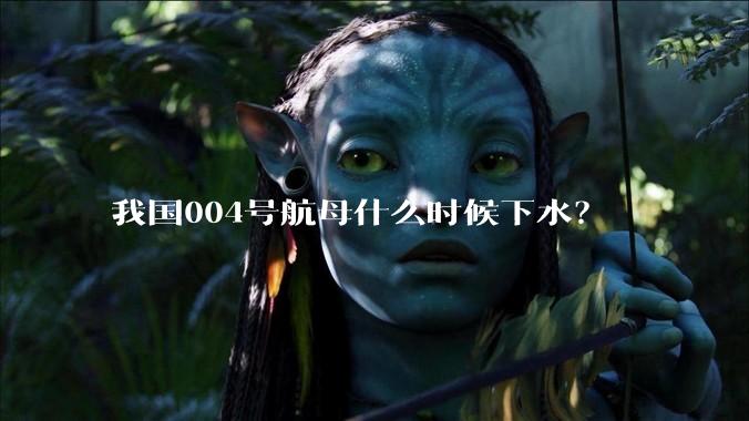 我国004号航母什么时候下水？