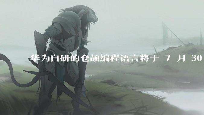 华为自研的仓颉编程语言将于 7 月 30 日开源，这款语言将如何影响未来的开发趋势？