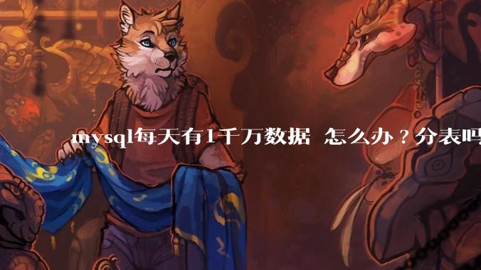 mysql每天有1千万数据 怎么办?分表吗 有什么好的方案。?