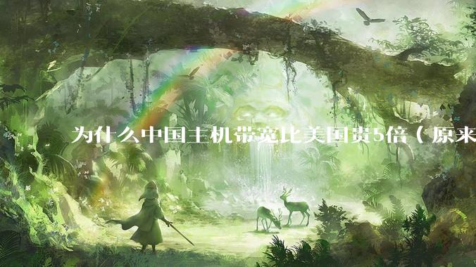 为什么中国主机带宽比美国贵5倍（原来错误的10000倍），比如阿里云？